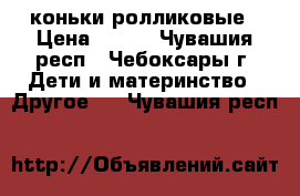 коньки ролликовые › Цена ­ 400 - Чувашия респ., Чебоксары г. Дети и материнство » Другое   . Чувашия респ.